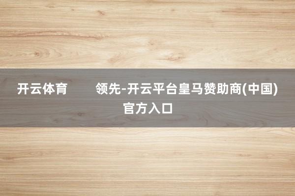 开云体育        领先-开云平台皇马赞助商(中国)官方入口