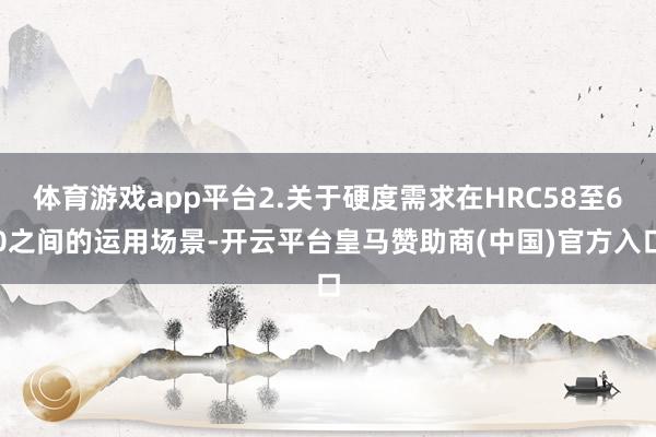 体育游戏app平台2.关于硬度需求在HRC58至60之间的运用场景-开云平台皇马赞助商(中国)官方入口