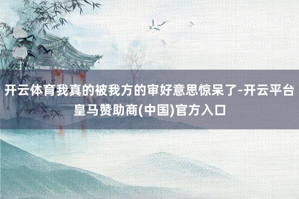 开云体育我真的被我方的审好意思惊呆了-开云平台皇马赞助商(中国)官方入口
