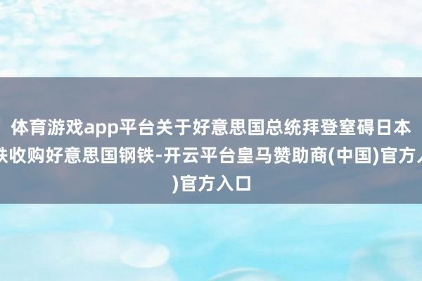 体育游戏app平台关于好意思国总统拜登窒碍日本制铁收购好意思国钢铁-开云平台皇马赞助商(中国)官方入口
