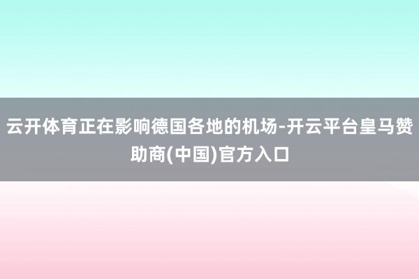 云开体育正在影响德国各地的机场-开云平台皇马赞助商(中国)官方入口