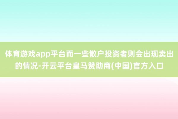 体育游戏app平台而一些散户投资者则会出现卖出的情况-开云平台皇马赞助商(中国)官方入口