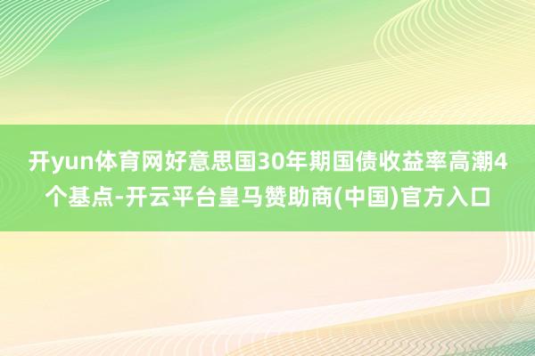 开yun体育网　　好意思国30年期国债收益率高潮4个基点-开云平台皇马赞助商(中国)官方入口
