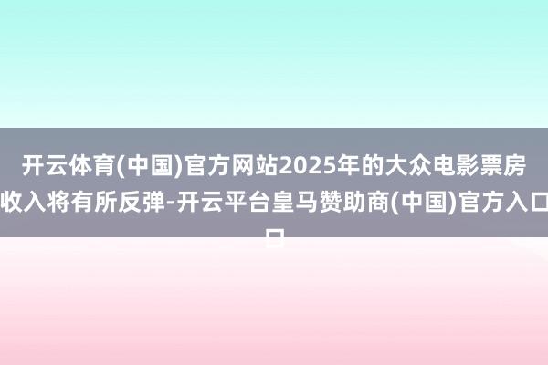 开云体育(中国)官方网站2025年的大众电影票房收入将有所反弹-开云平台皇马赞助商(中国)官方入口