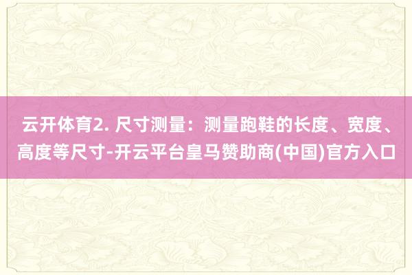 云开体育2. 尺寸测量:测量跑鞋的长度、宽度、高度等尺寸-开云平台皇马赞助商(中国)官方入口