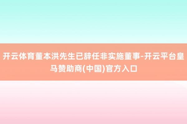 开云体育董本洪先生已辞任非实施董事-开云平台皇马赞助商(中国)官方入口