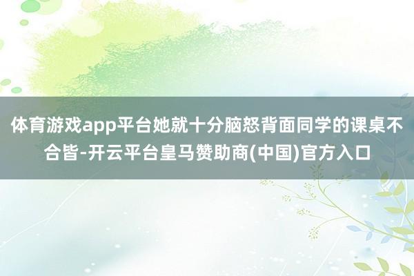 体育游戏app平台她就十分脑怒背面同学的课桌不合皆-开云平台皇马赞助商(中国)官方入口