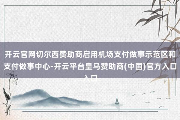 开云官网切尔西赞助商启用机场支付做事示范区和支付做事中心-开云平台皇马赞助商(中国)官方入口
