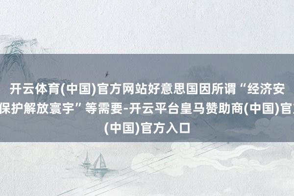 开云体育(中国)官方网站好意思国因所谓“经济安全”“保护解放寰宇”等需要-开云平台皇马赞助商(中国)官方入口