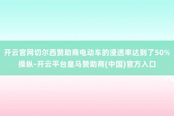 开云官网切尔西赞助商电动车的浸透率达到了50%操纵-开云平台皇马赞助商(中国)官方入口