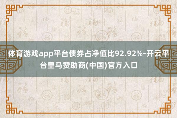 体育游戏app平台债券占净值比92.92%-开云平台皇马赞助商(中国)官方入口