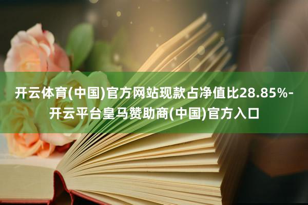 开云体育(中国)官方网站现款占净值比28.85%-开云平台皇马赞助商(中国)官方入口