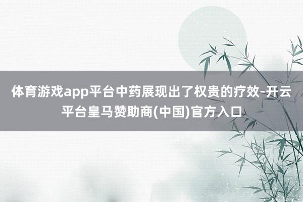 体育游戏app平台中药展现出了权贵的疗效-开云平台皇马赞助商(中国)官方入口