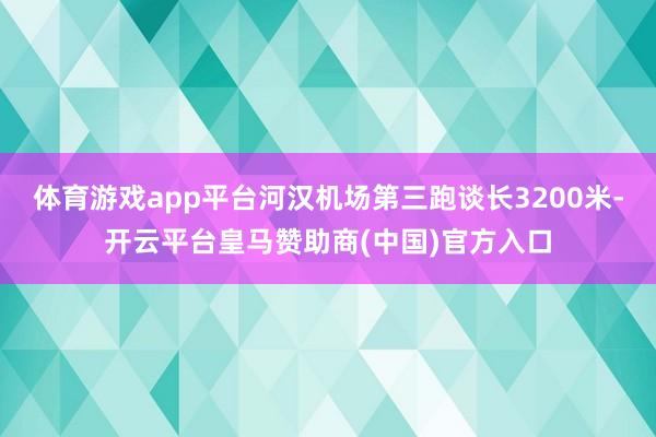 体育游戏app平台河汉机场第三跑谈长3200米-开云平台皇马赞助商(中国)官方入口