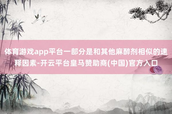 体育游戏app平台一部分是和其他麻醉剂相似的速释因素-开云平台皇马赞助商(中国)官方入口