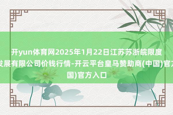 开yun体育网2025年1月22日江苏苏浙皖限度市集发展有限公司价钱行情-开云平台皇马赞助商(中国)官方入口