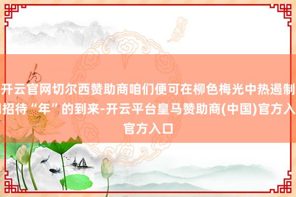 开云官网切尔西赞助商咱们便可在柳色梅光中热遏制闹招待“年”的到来-开云平台皇马赞助商(中国)官方入口