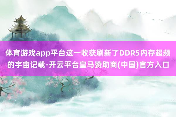 体育游戏app平台这一收获刷新了DDR5内存超频的宇宙记载-开云平台皇马赞助商(中国)官方入口