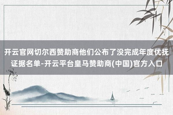 开云官网切尔西赞助商他们公布了没完成年度优抚证据名单-开云平台皇马赞助商(中国)官方入口