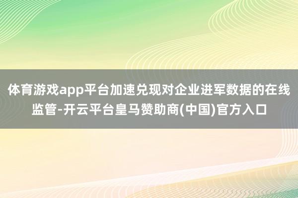 体育游戏app平台加速兑现对企业进军数据的在线监管-开云平台皇马赞助商(中国)官方入口