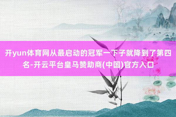 开yun体育网从最启动的冠军一下子就降到了第四名-开云平台皇马赞助商(中国)官方入口