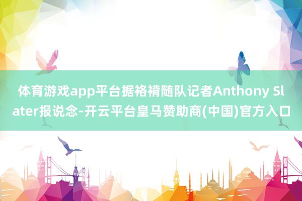 体育游戏app平台据袼褙随队记者Anthony Slater报说念-开云平台皇马赞助商(中国)官方入口