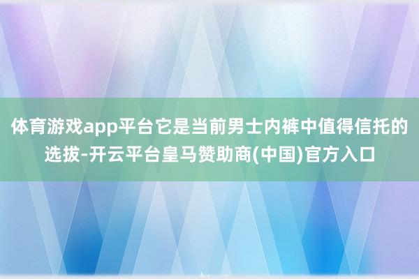 体育游戏app平台它是当前男士内裤中值得信托的选拔-开云平台皇马赞助商(中国)官方入口