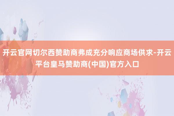 开云官网切尔西赞助商弗成充分响应商场供求-开云平台皇马赞助商(中国)官方入口