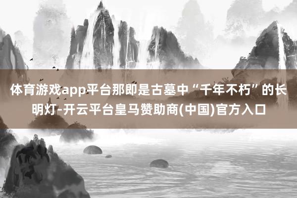 体育游戏app平台那即是古墓中“千年不朽”的长明灯-开云平台皇马赞助商(中国)官方入口