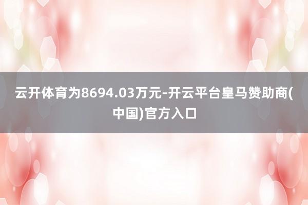 云开体育为8694.03万元-开云平台皇马赞助商(中国)官方入口