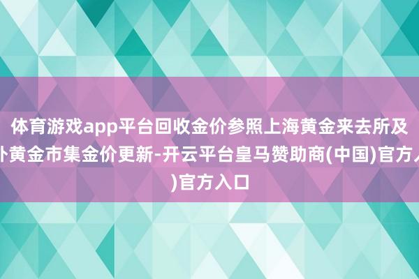 体育游戏app平台回收金价参照上海黄金来去所及海外黄金市集金价更新-开云平台皇马赞助商(中国)官方入口