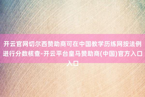 开云官网切尔西赞助商可在中国教学历练网按法例进行分数核查-开云平台皇马赞助商(中国)官方入口