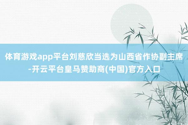 体育游戏app平台刘慈欣当选为山西省作协副主席-开云平台皇马赞助商(中国)官方入口