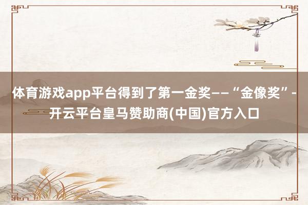体育游戏app平台得到了第一金奖——“金像奖”-开云平台皇马赞助商(中国)官方入口