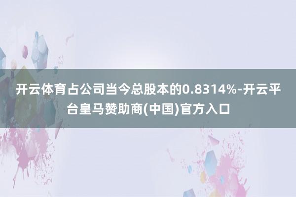 开云体育占公司当今总股本的0.8314%-开云平台皇马赞助商(中国)官方入口