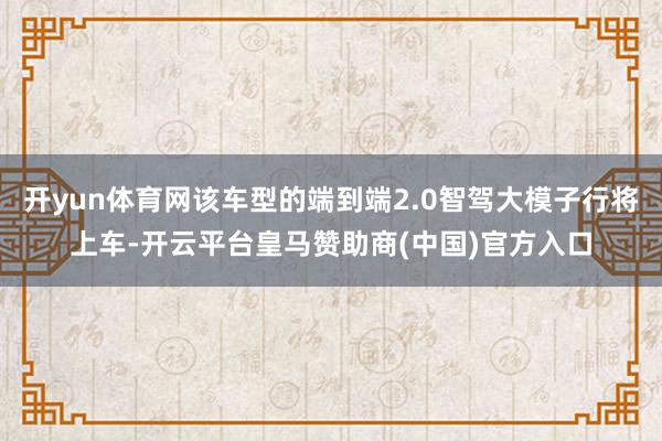 开yun体育网该车型的端到端2.0智驾大模子行将上车-开云平台皇马赞助商(中国)官方入口