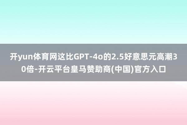 开yun体育网这比GPT-4o的2.5好意思元高潮30倍-开云平台皇马赞助商(中国)官方入口