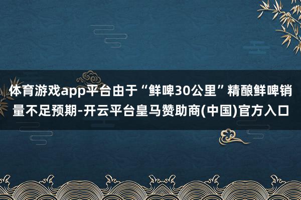 体育游戏app平台由于“鲜啤30公里”精酿鲜啤销量不足预期-开云平台皇马赞助商(中国)官方入口