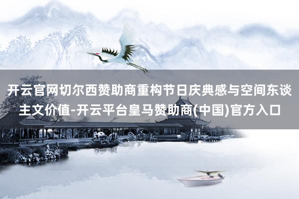 开云官网切尔西赞助商重构节日庆典感与空间东谈主文价值-开云平台皇马赞助商(中国)官方入口