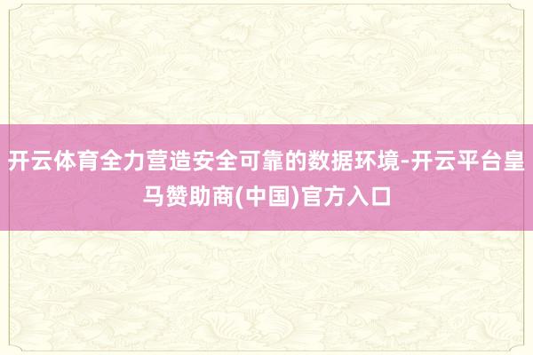 开云体育全力营造安全可靠的数据环境-开云平台皇马赞助商(中国)官方入口
