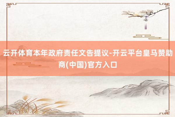云开体育本年政府责任文告提议-开云平台皇马赞助商(中国)官方入口