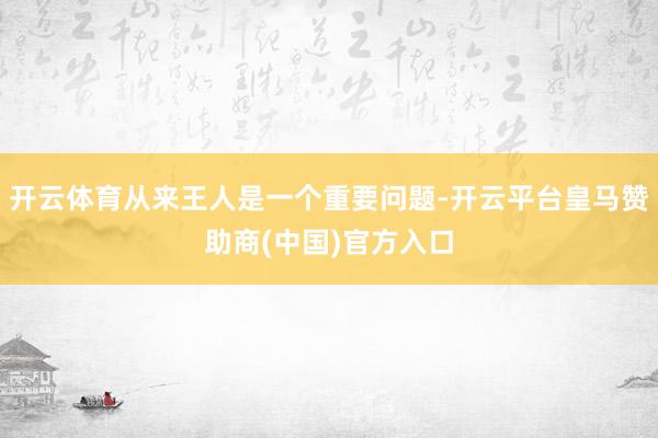 开云体育从来王人是一个重要问题-开云平台皇马赞助商(中国)官方入口