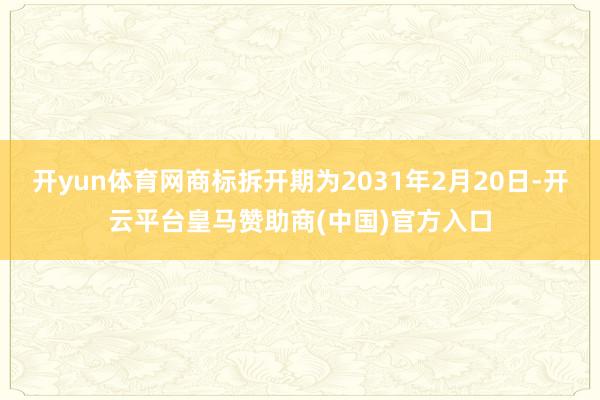 开yun体育网商标拆开期为2031年2月20日-开云平台皇马赞助商(中国)官方入口