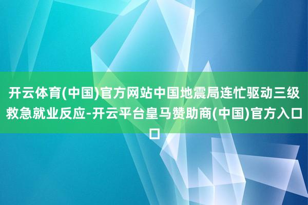 开云体育(中国)官方网站中国地震局连忙驱动三级救急就业反应-开云平台皇马赞助商(中国)官方入口