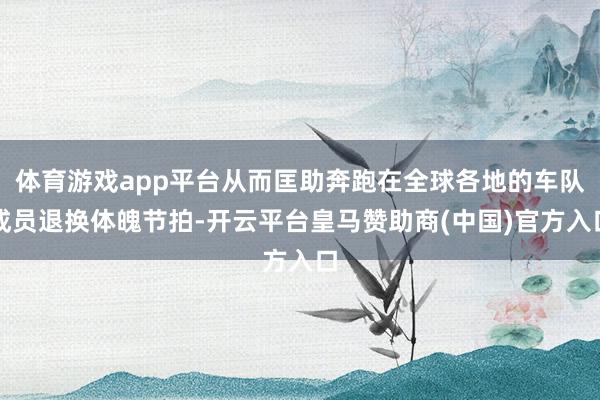 体育游戏app平台从而匡助奔跑在全球各地的车队成员退换体魄节拍-开云平台皇马赞助商(中国)官方入口