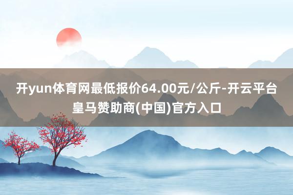 开yun体育网最低报价64.00元/公斤-开云平台皇马赞助商(中国)官方入口