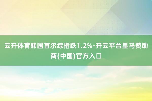云开体育韩国首尔综指跌1.2%-开云平台皇马赞助商(中国)官方入口