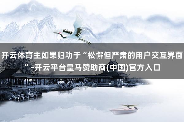 开云体育主如果归功于“松懈但严肃的用户交互界面”-开云平台皇马赞助商(中国)官方入口