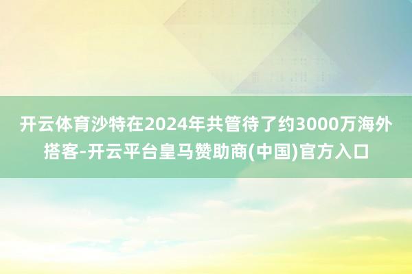 开云体育沙特在2024年共管待了约3000万海外搭客-开云平台皇马赞助商(中国)官方入口
