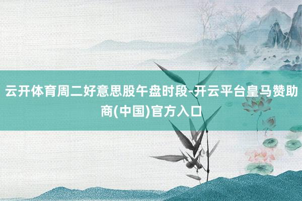 云开体育周二好意思股午盘时段-开云平台皇马赞助商(中国)官方入口